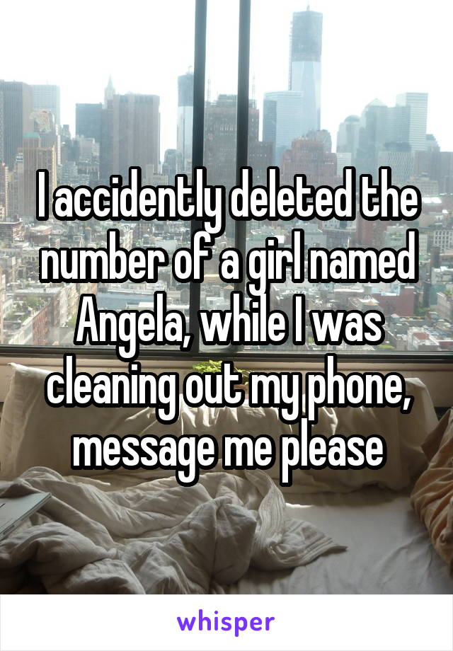 I accidently deleted the number of a girl named Angela, while I was cleaning out my phone, message me please