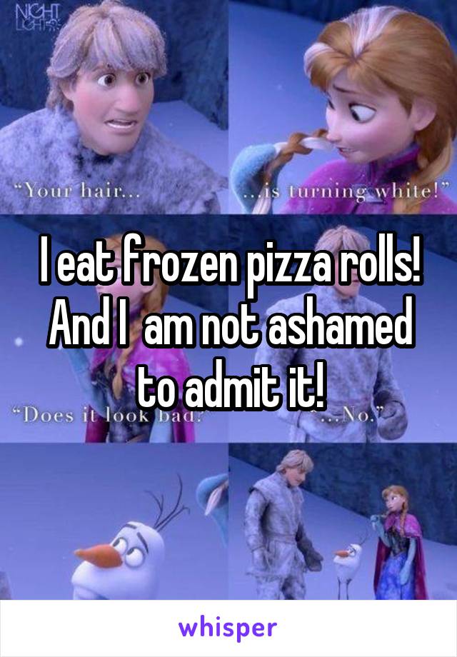 I eat frozen pizza rolls! And I  am not ashamed to admit it!