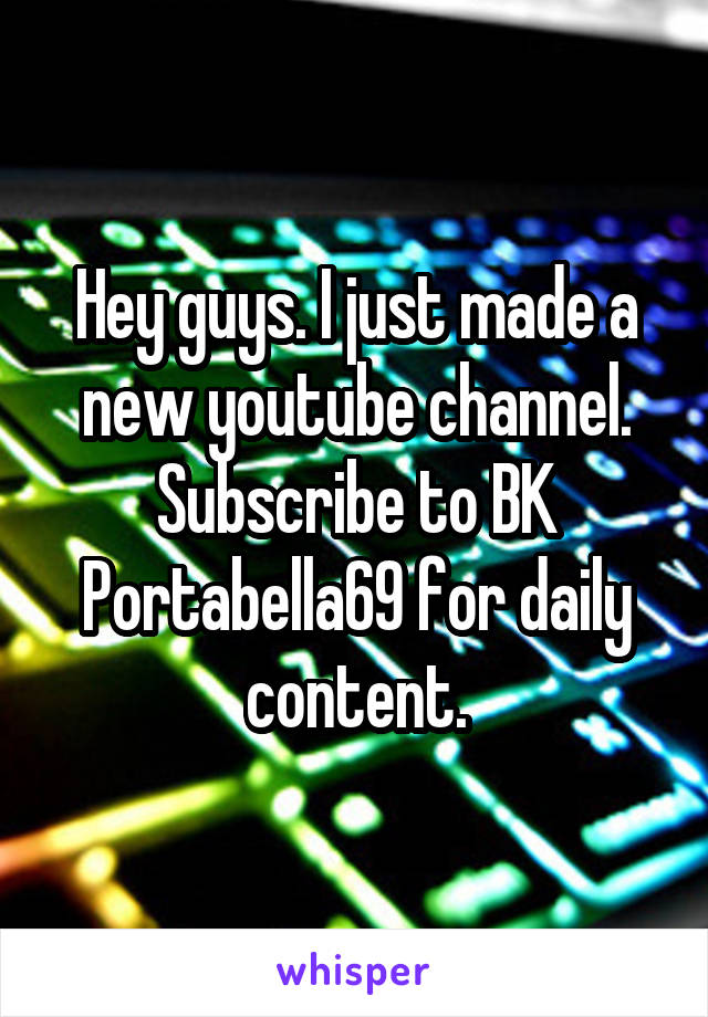 Hey guys. I just made a new youtube channel. Subscribe to BK Portabella69 for daily content.