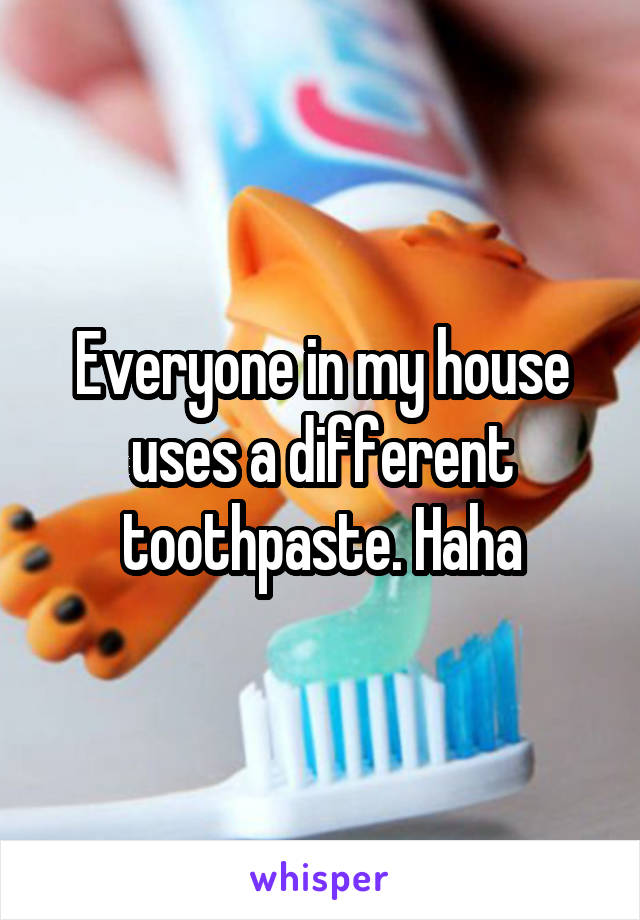 Everyone in my house uses a different toothpaste. Haha