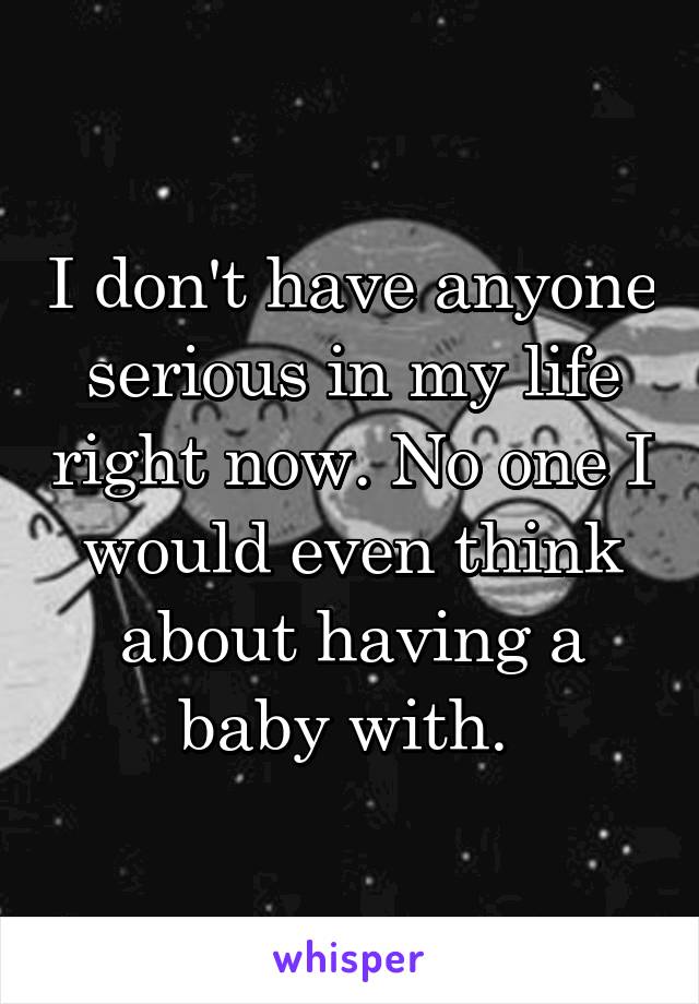 I don't have anyone serious in my life right now. No one I would even think about having a baby with. 