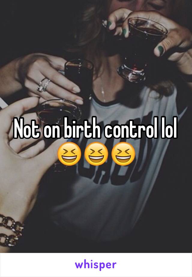 Not on birth control lol 😆😆😆 