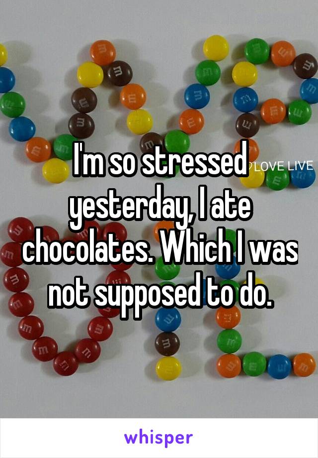 I'm so stressed yesterday, I ate chocolates. Which I was not supposed to do.