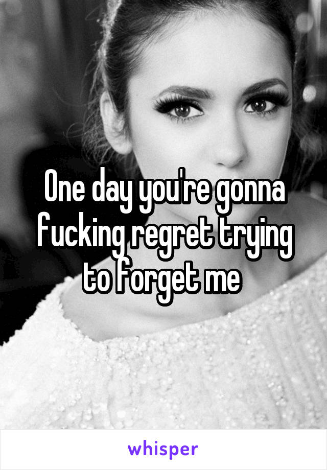 One day you're gonna fucking regret trying to forget me 