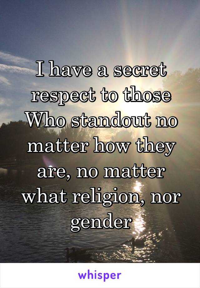 I have a secret respect to those Who standout no matter how they are, no matter what religion, nor gender