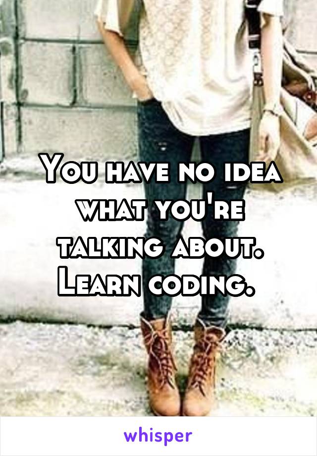 You have no idea what you're talking about. Learn coding. 