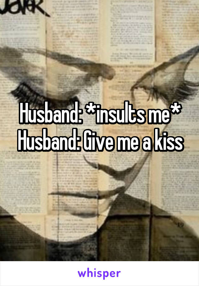 Husband: *insults me*
Husband: Give me a kiss
