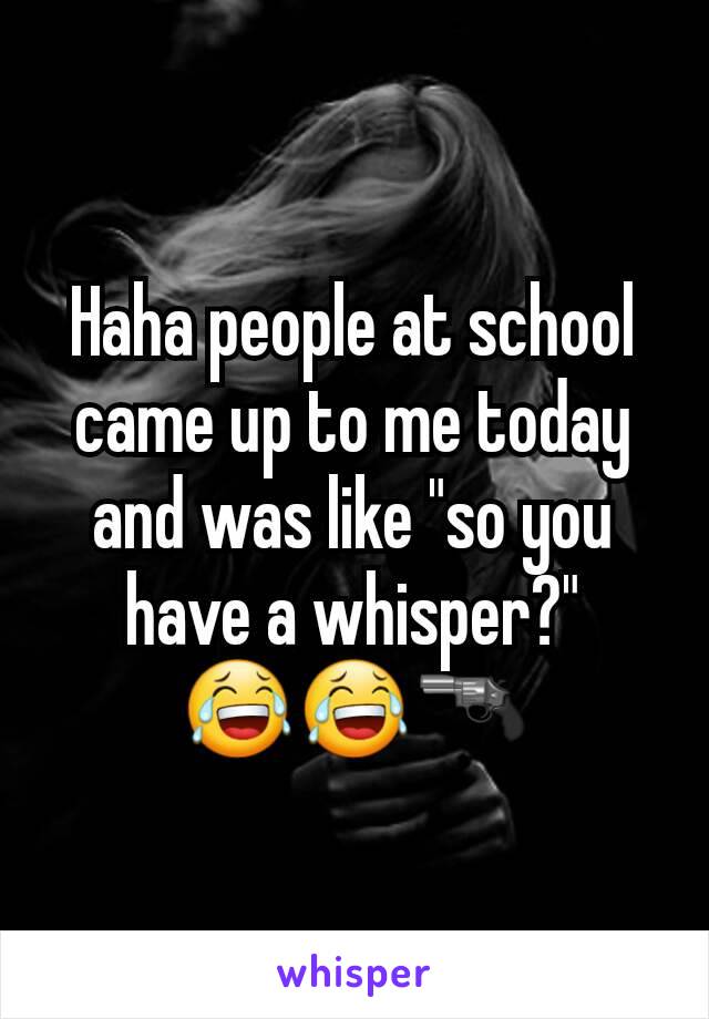 Haha people at school came up to me today and was like "so you have a whisper?" 😂😂🔫