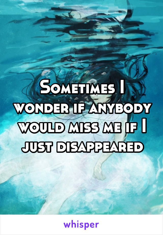 Sometimes I wonder if anybody would miss me if I just disappeared