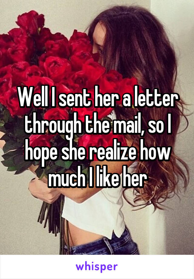 Well I sent her a letter through the mail, so I hope she realize how much I like her