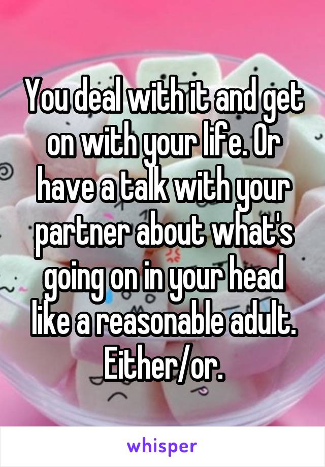 You deal with it and get on with your life. Or have a talk with your partner about what's going on in your head like a reasonable adult. Either/or.