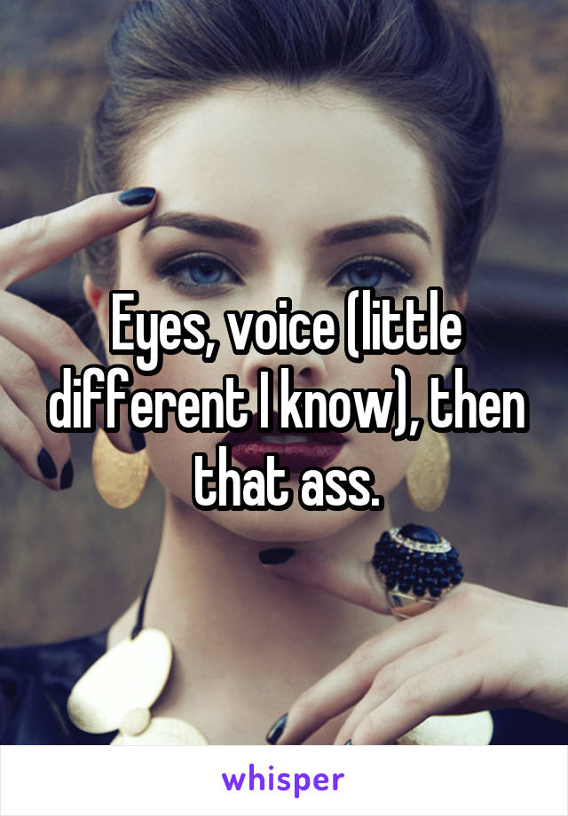 Eyes, voice (little different I know), then that ass.