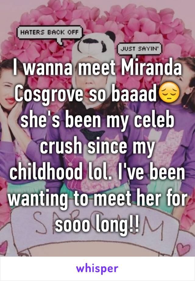 I wanna meet Miranda Cosgrove so baaad😔she's been my celeb crush since my childhood lol. I've been wanting to meet her for sooo long!!