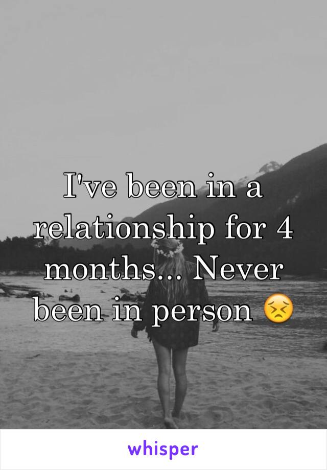 I've been in a relationship for 4 months... Never been in person 😣