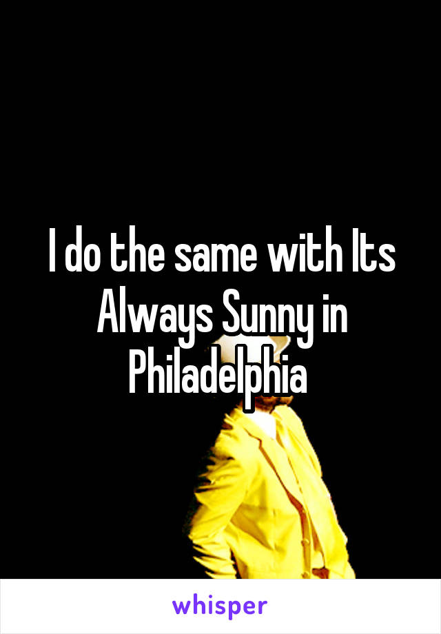 I do the same with Its Always Sunny in Philadelphia 