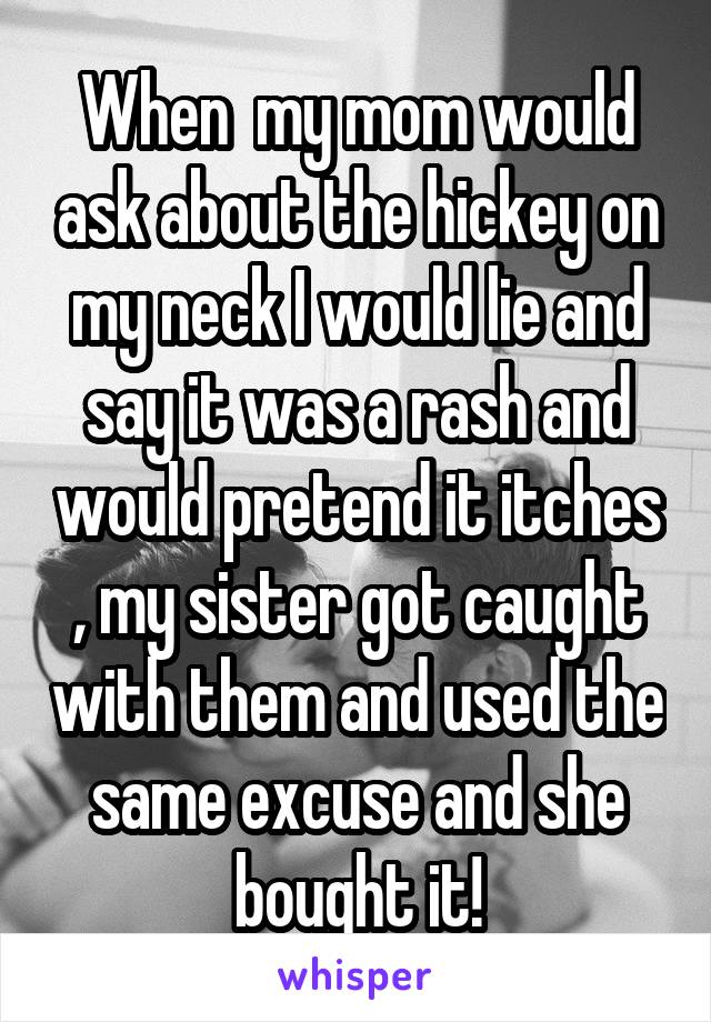 When  my mom would ask about the hickey on my neck I would lie and say it was a rash and would pretend it itches , my sister got caught with them and used the same excuse and she bought it!