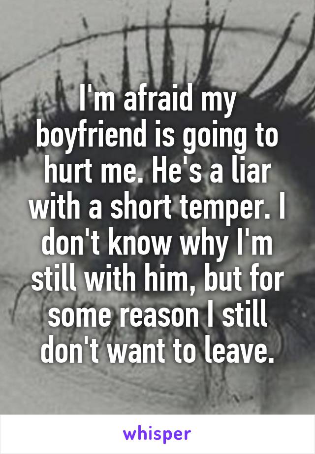 I'm afraid my boyfriend is going to hurt me. He's a liar with a short temper. I don't know why I'm still with him, but for some reason I still don't want to leave.