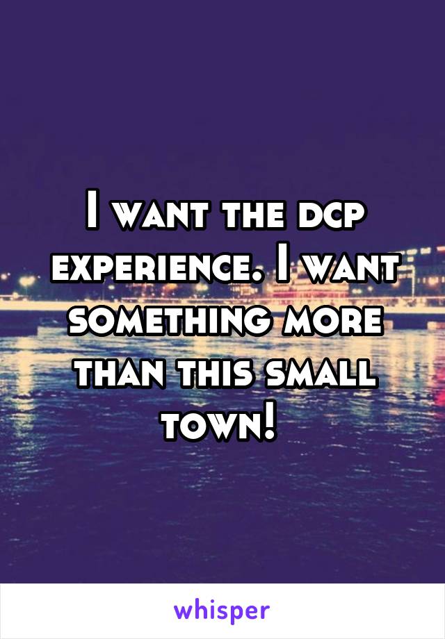 I want the dcp experience. I want something more than this small town! 