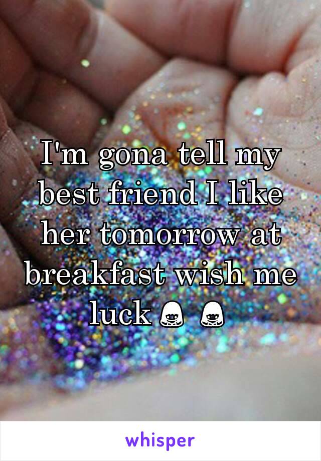 I'm gona tell my best friend I like her tomorrow at breakfast wish me luck🙇🙇