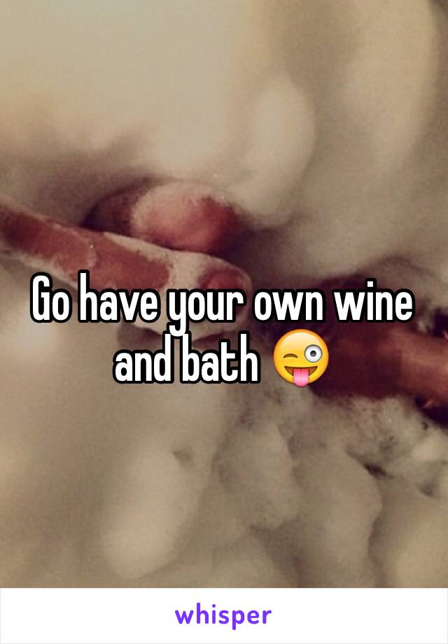 Go have your own wine and bath 😜