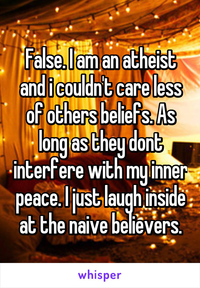 False. I am an atheist and i couldn't care less of others beliefs. As long as they dont interfere with my inner peace. I just laugh inside at the naive believers.