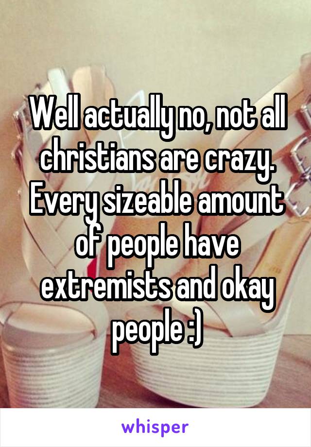 Well actually no, not all christians are crazy. Every sizeable amount of people have extremists and okay people :)