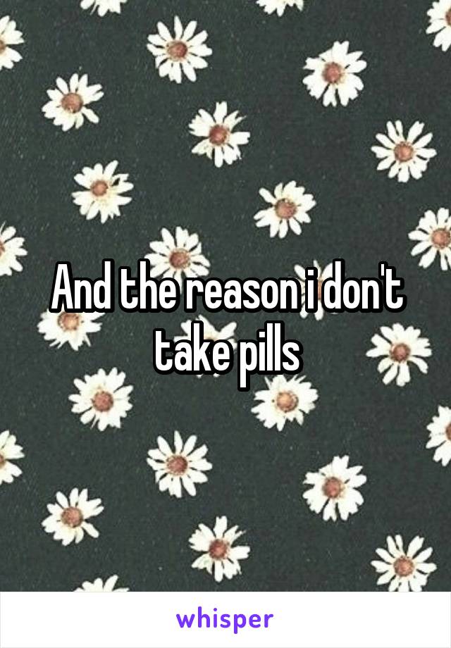 And the reason i don't take pills