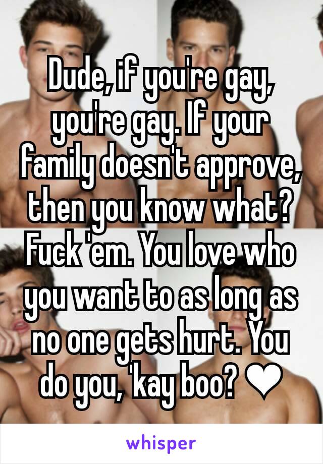 Dude, if you're gay, you're gay. If your family doesn't approve, then you know what? Fuck 'em. You love who you want to as long as no one gets hurt. You do you, 'kay boo? ❤