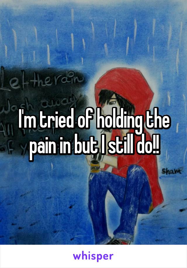 I'm tried of holding the pain in but I still do!!