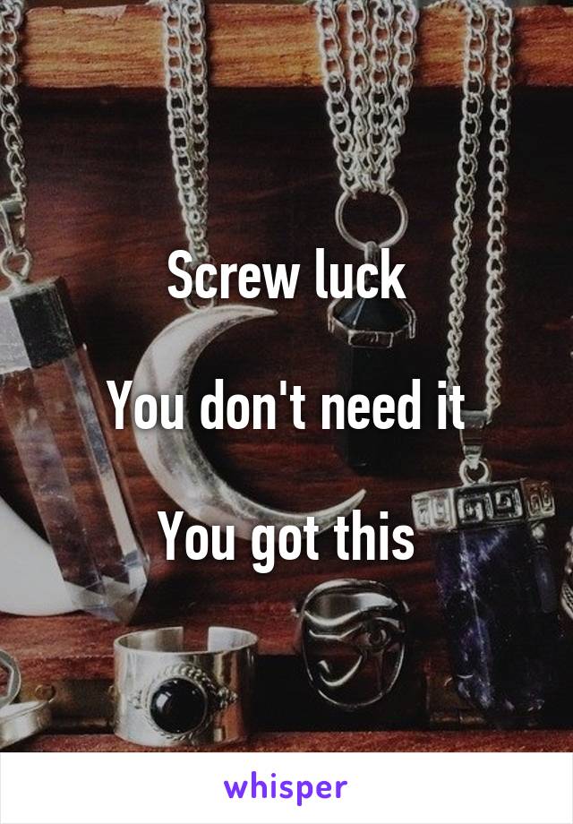 Screw luck

You don't need it

You got this