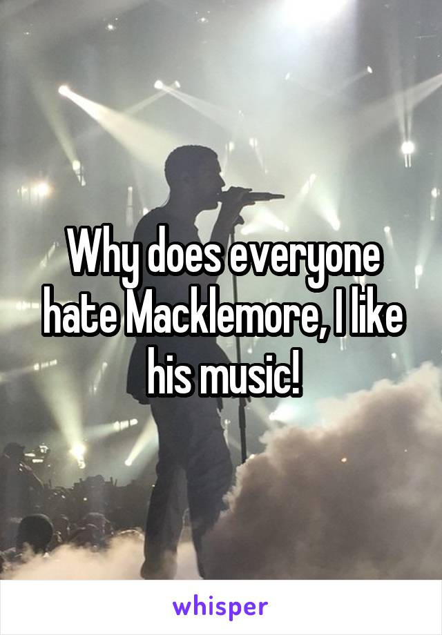 Why does everyone hate Macklemore, I like his music!