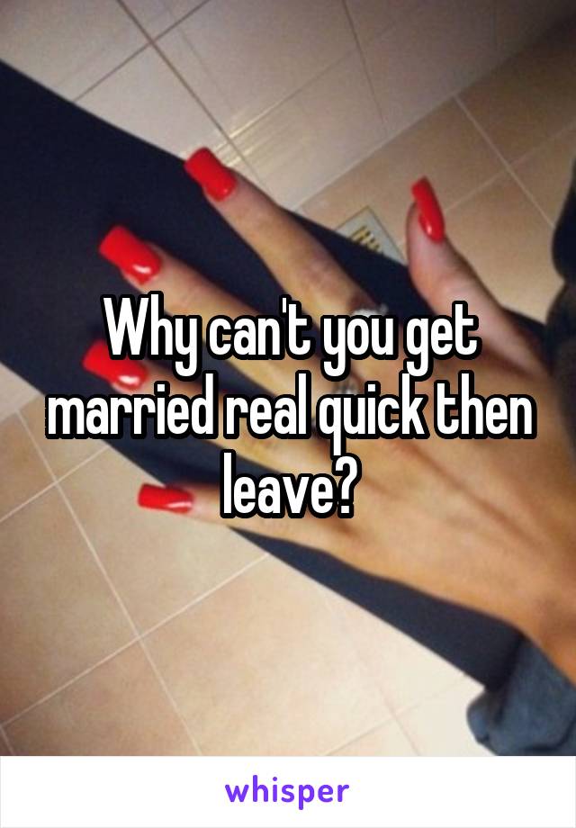 Why can't you get married real quick then leave?