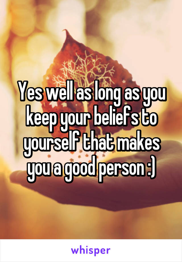 Yes well as long as you keep your beliefs to yourself that makes you a good person :)