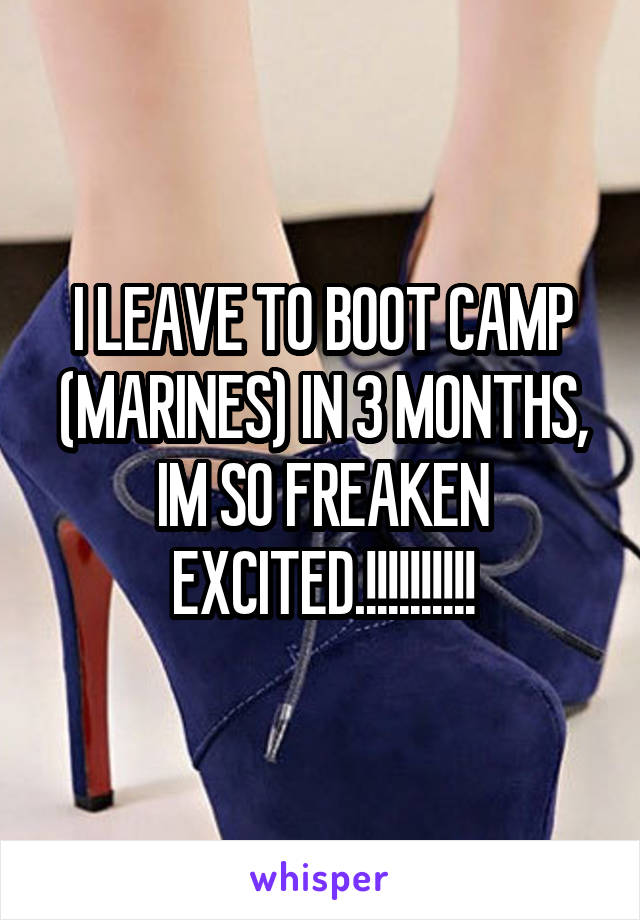 I LEAVE TO BOOT CAMP (MARINES) IN 3 MONTHS, IM SO FREAKEN EXCITED.!!!!!!!!!!