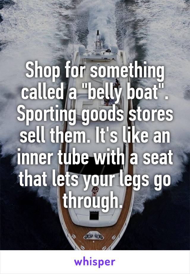 Shop for something called a "belly boat". Sporting goods stores sell them. It's like an inner tube with a seat that lets your legs go through. 