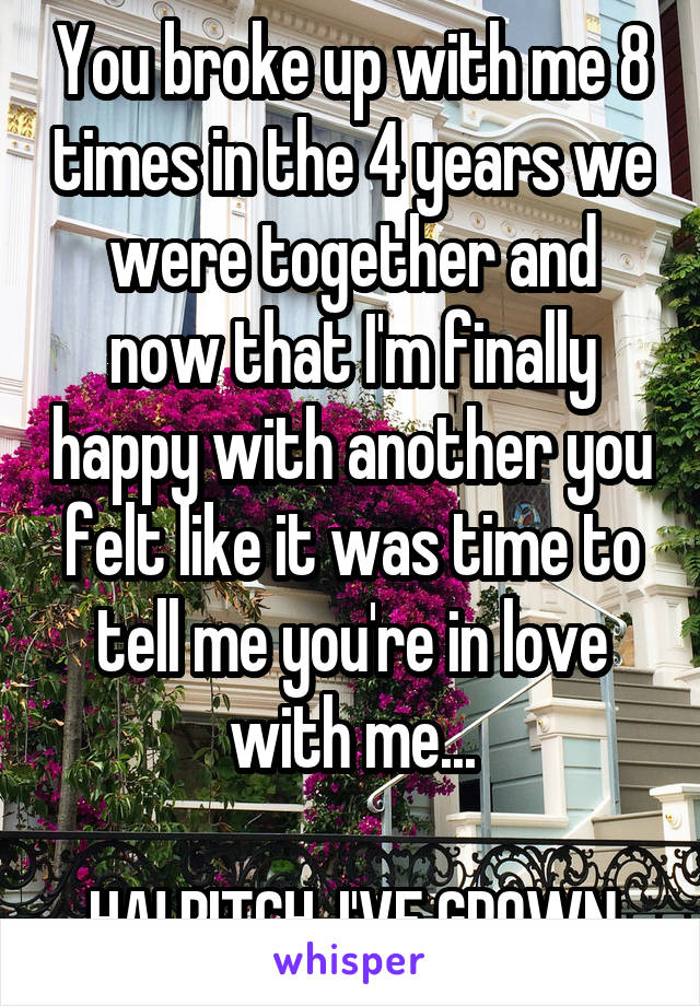 You broke up with me 8 times in the 4 years we were together and now that I'm finally happy with another you felt like it was time to tell me you're in love with me...

HA! BITCH, I'VE GROWN