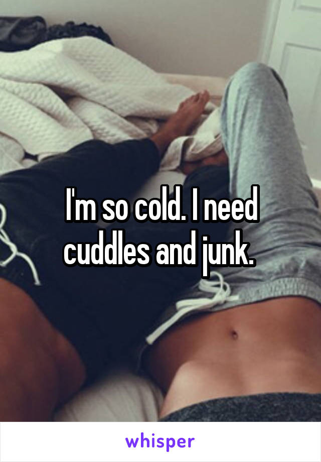 I'm so cold. I need cuddles and junk. 