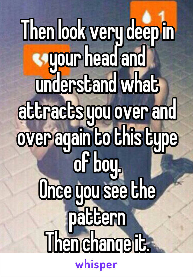 Then look very deep in your head and understand what attracts you over and over again to this type of boy.
Once you see the pattern
Then change it.