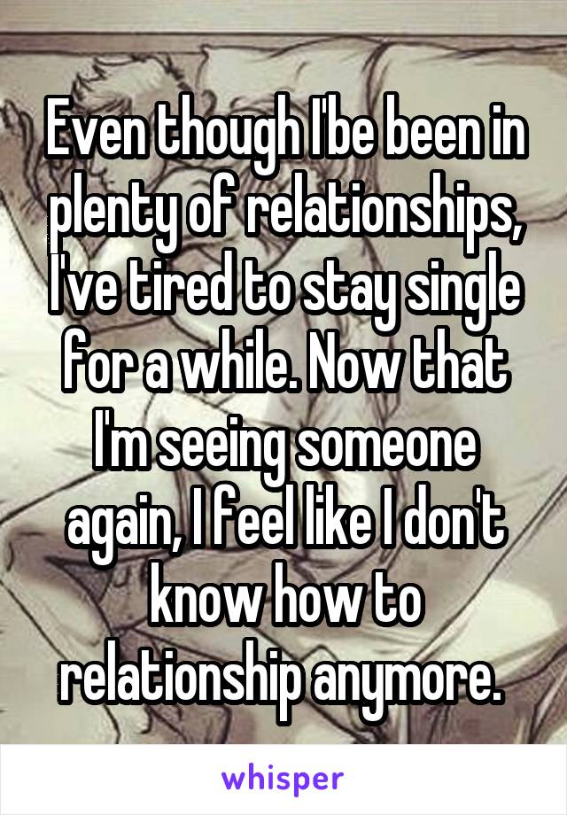 Even though I'be been in plenty of relationships, I've tired to stay single for a while. Now that I'm seeing someone again, I feel like I don't know how to relationship anymore. 