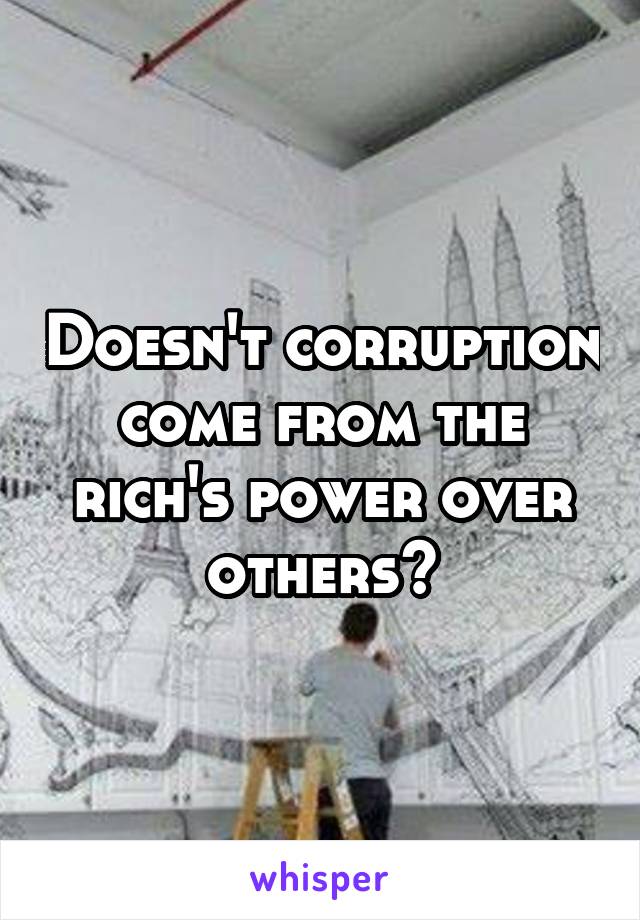 Doesn't corruption come from the rich's power over others?