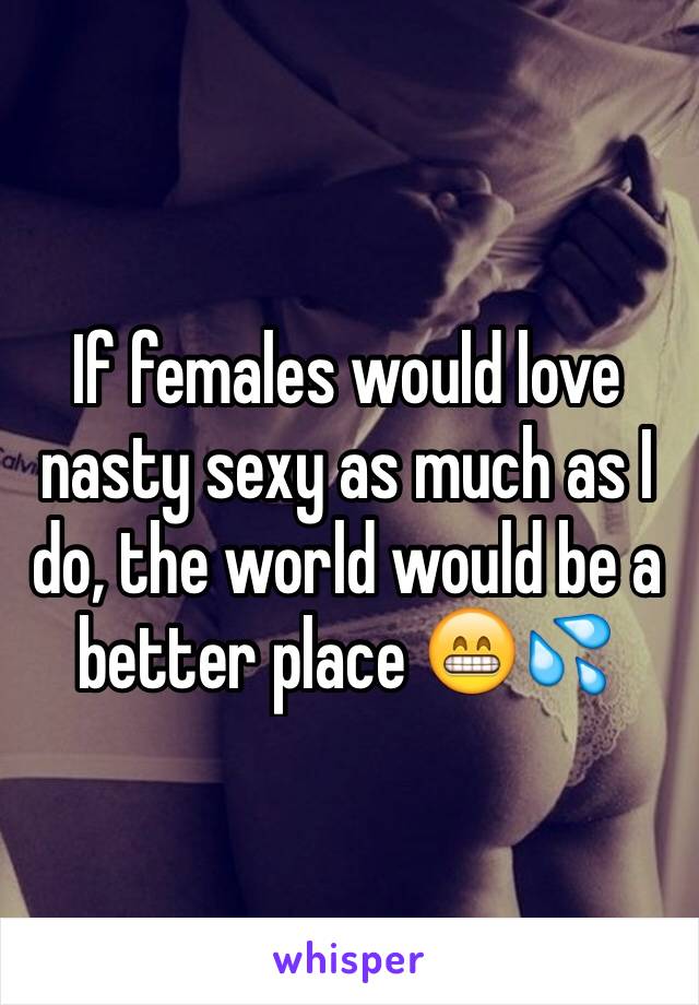 If females would love nasty sexy as much as I do, the world would be a better place 😁💦