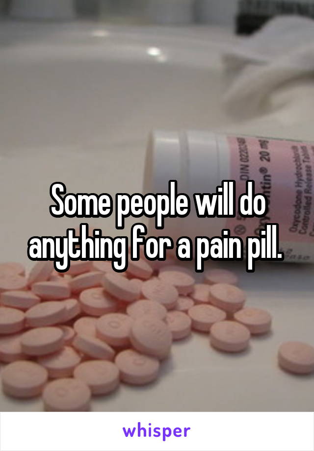 Some people will do anything for a pain pill. 