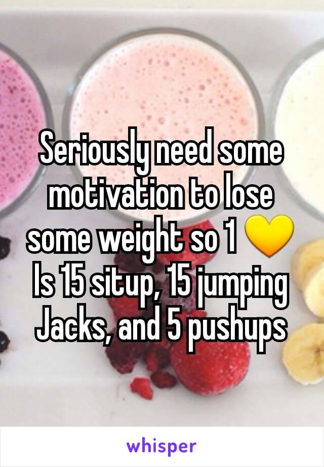 Seriously need some motivation to lose some weight so 1 💛
Is 15 situp, 15 jumping Jacks, and 5 pushups