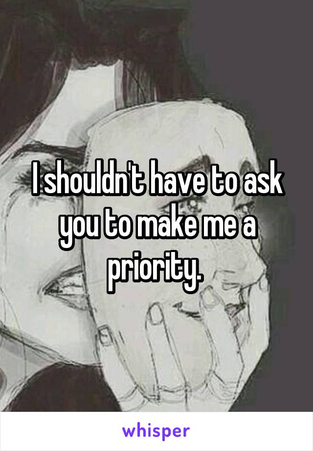 I shouldn't have to ask you to make me a priority. 