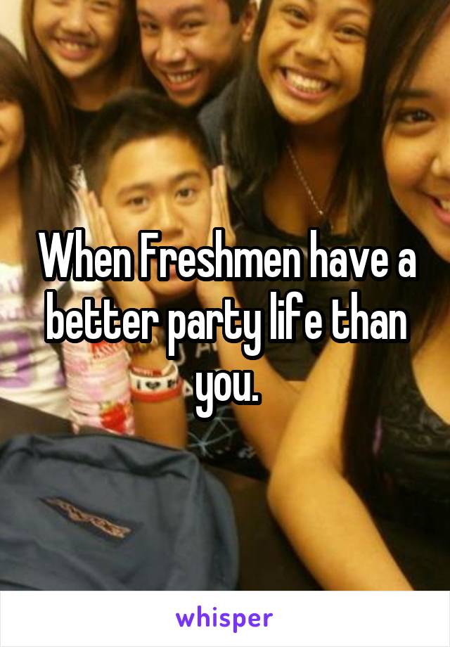 When Freshmen have a better party life than you.