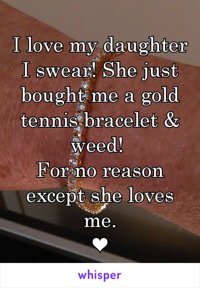 I love my daughter I swear! She just bought me a gold tennis bracelet & weed! 
For no reason except she loves me.
❤