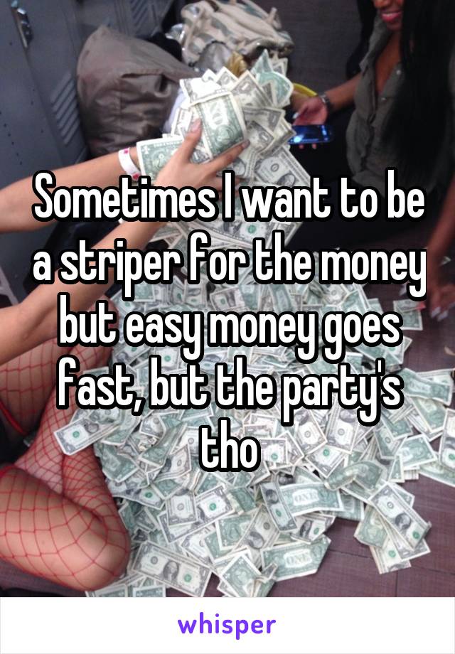 Sometimes I want to be a striper for the money but easy money goes fast, but the party's tho