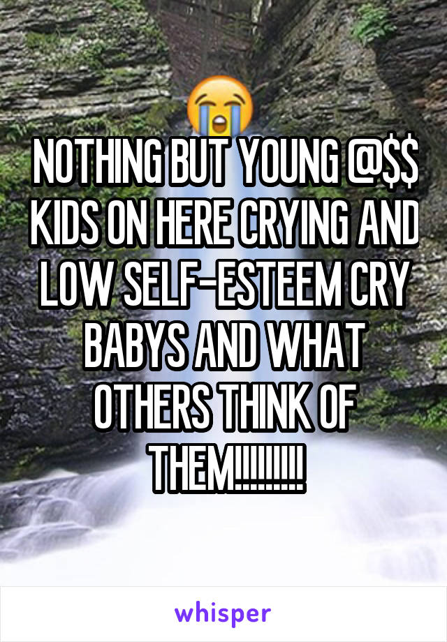 NOTHING BUT YOUNG @$$ KIDS ON HERE CRYING AND LOW SELF-ESTEEM CRY BABYS AND WHAT OTHERS THINK OF THEM!!!!!!!!!