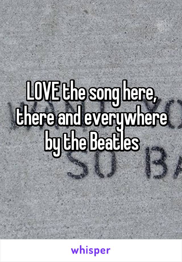 LOVE the song here, there and everywhere by the Beatles
