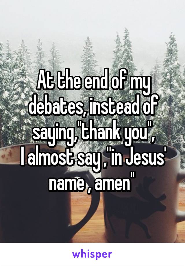 At the end of my debates, instead of saying,"thank you",
I almost say ,"in Jesus' name , amen" 